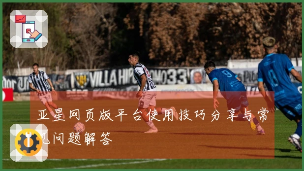 亚星网页版平台使用技巧分享与常见问题解答