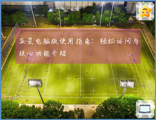 亚星电脑版使用指南:轻松访问与核心功能介绍