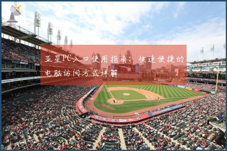 亚星PC入口使用指南:快速便捷的电脑访问方式详解