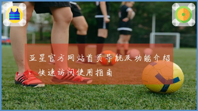 亚星官方网站首页导航及功能介绍，快速访问使用指南
