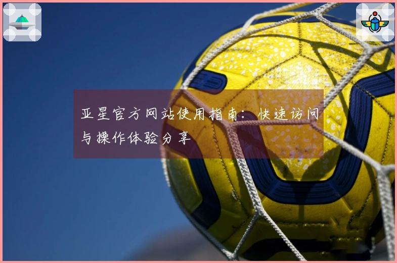 亚星官方网站使用指南：快速访问与操作体验分享
