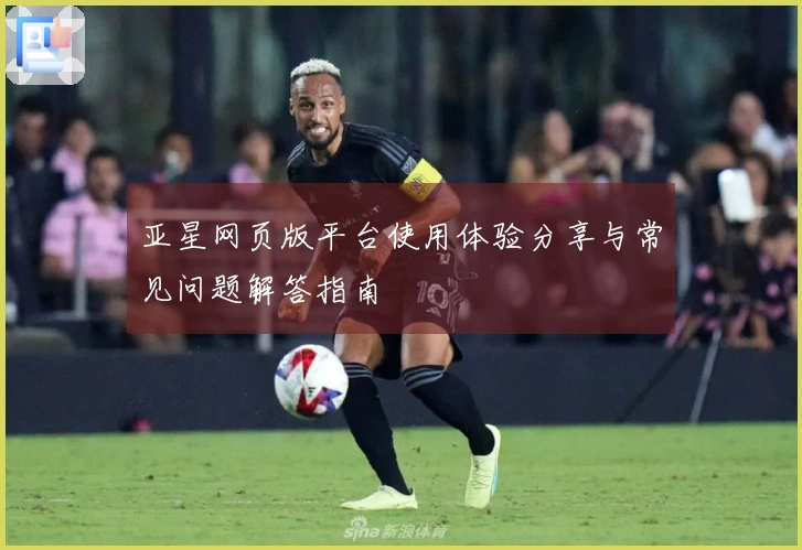 亚星网页版平台使用体验分享与常见问题解答指南