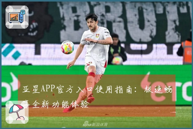亚星APP官方入口使用指南：极速畅享全新功能体验