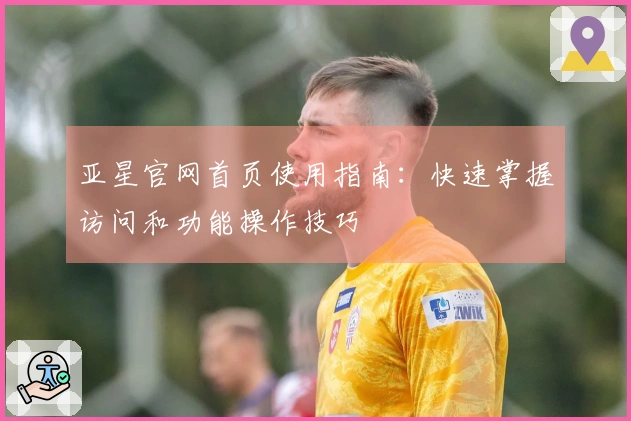 亚星官网首页使用指南：快速掌握访问和功能操作技巧