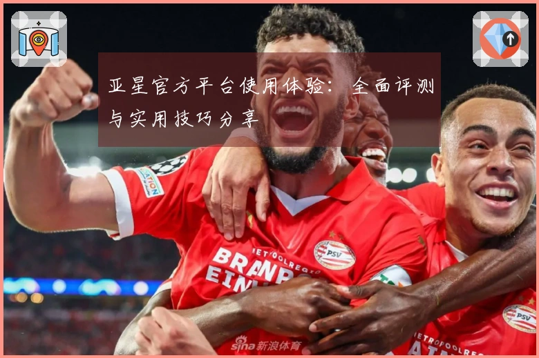 亚星官方平台使用体验：全面评测与实用技巧分享