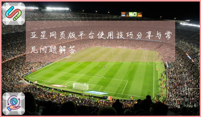 亚星网页版平台使用技巧分享与常见问题解答