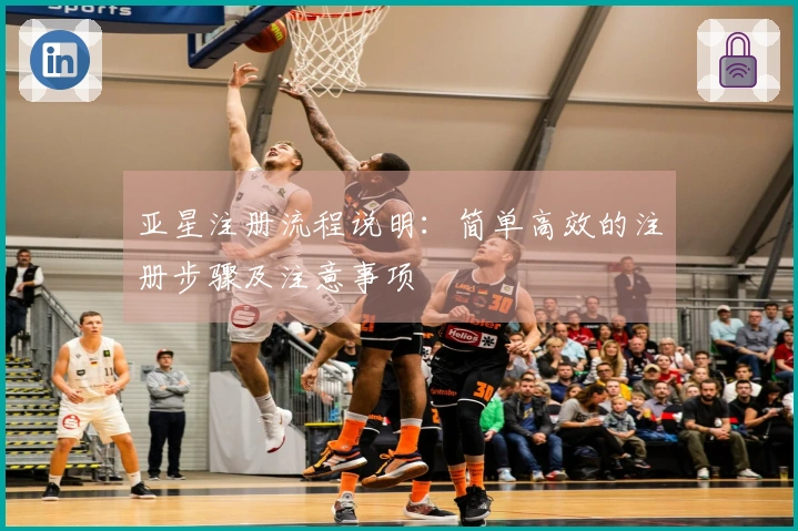 亚星注册流程说明：简单高效的注册步骤及注意事项