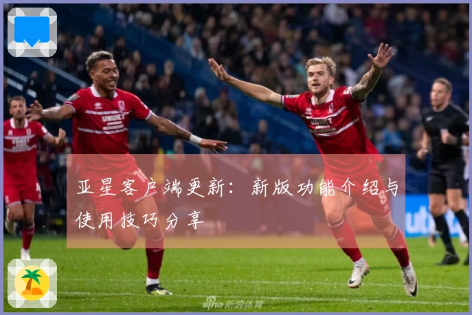 亚星客户端更新：新版功能介绍与使用技巧分享