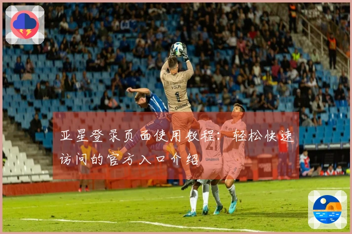 亚星登录页面使用教程：轻松快速访问的官方入口介绍