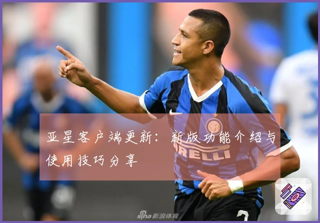 亚星客户端更新：新版功能介绍与使用技巧分享