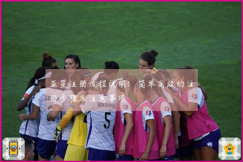 亚星注册流程说明：简单高效的注册步骤及注意事项