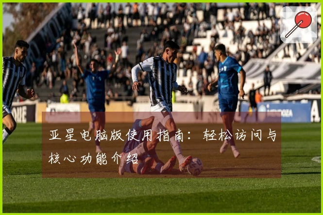 亚星电脑版使用指南：轻松访问与核心功能介绍