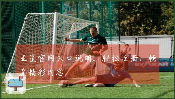 亚星官网入口说明：轻松注册，畅享精彩内容