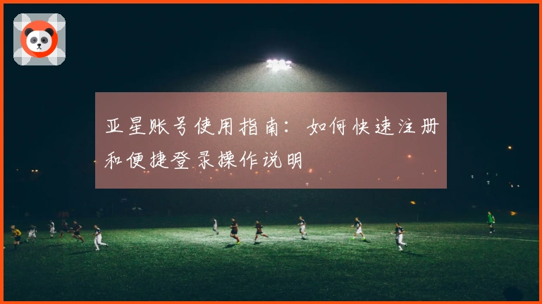 亚星账号使用指南：如何快速注册和便捷登录操作说明