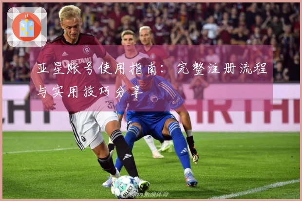 亚星账号使用指南：完整注册流程与实用技巧分享