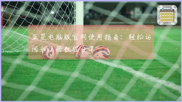 亚星电脑版官网使用指南：轻松访问和注册教程分享