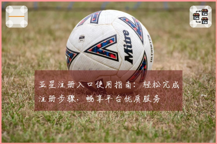 亚星注册入口使用指南：轻松完成注册步骤，畅享平台优质服务