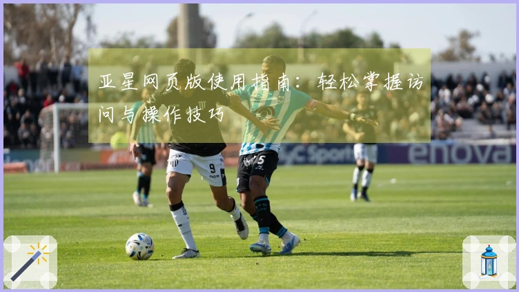 亚星网页版使用指南：轻松掌握访问与操作技巧