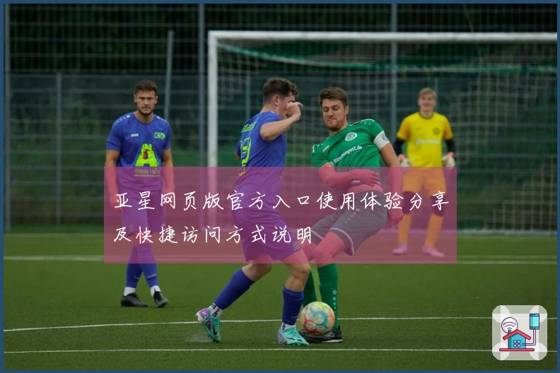 亚星网页版官方入口使用体验分享及快捷访问方式说明