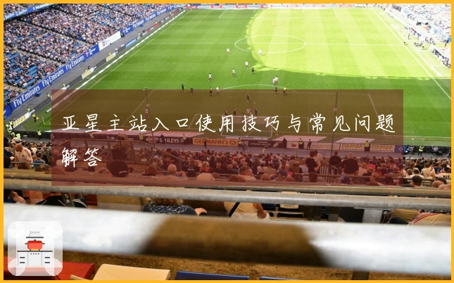 亚星主站入口使用技巧与常见问题解答