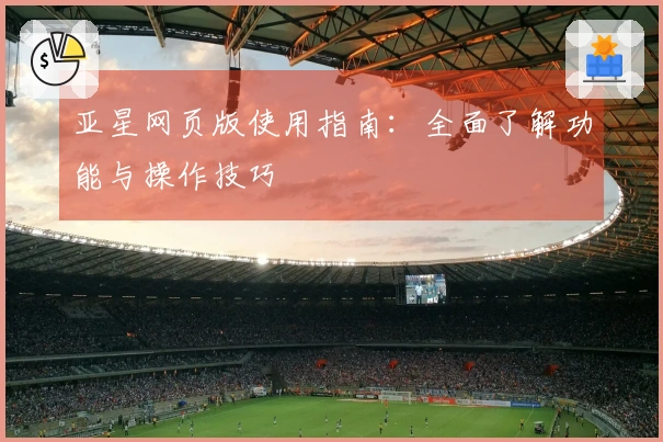 亚星网页版使用指南:全面了解功能与操作技巧