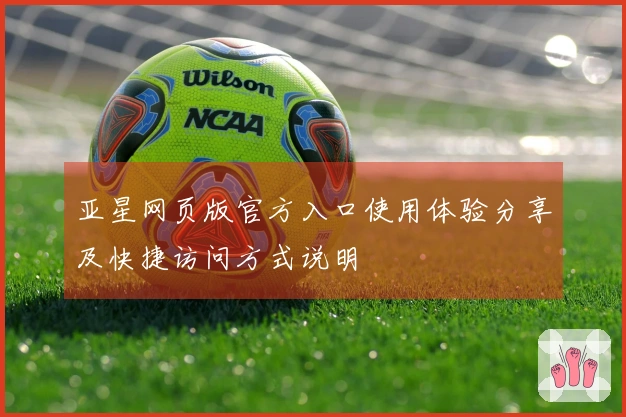 亚星网页版官方入口使用体验分享及快捷访问方式说明