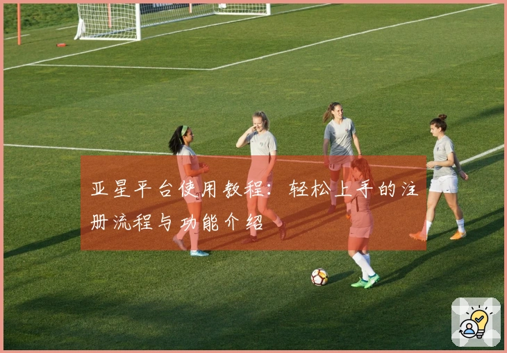 亚星平台使用教程：轻松上手的注册流程与功能介绍