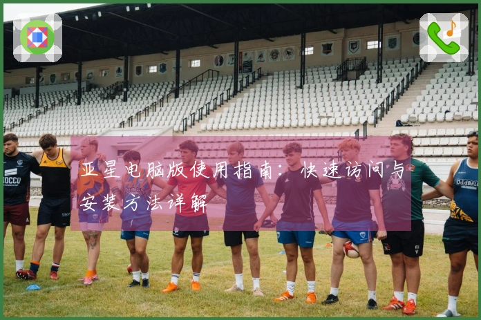 亚星电脑版使用指南：快速访问与安装方法详解