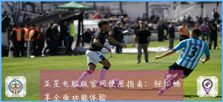 亚星电脑版官网使用指南：轻松畅享全面功能体验
