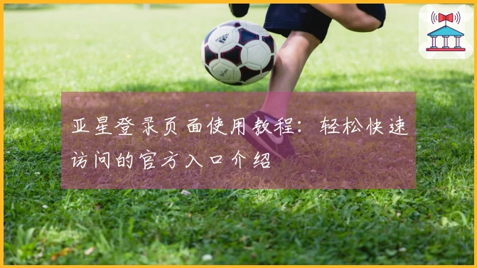 亚星登录页面使用教程：轻松快速访问的官方入口介绍