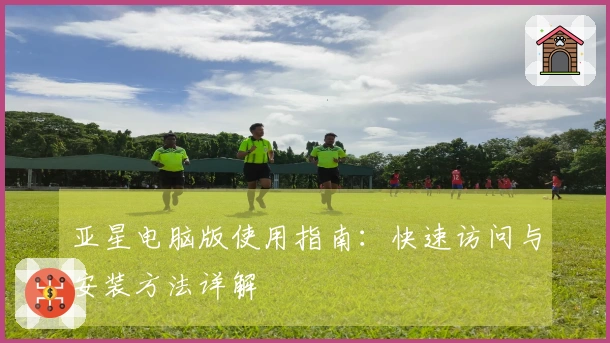亚星电脑版使用指南：快速访问与安装方法详解