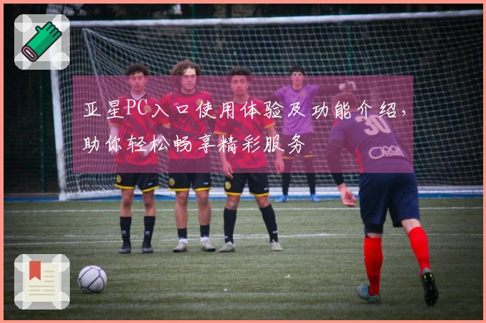亚星PC入口使用体验及功能介绍,助你轻松畅享精彩服务