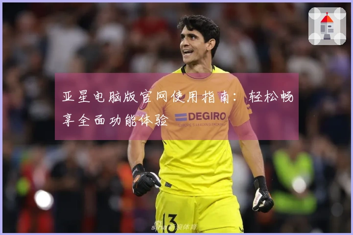 亚星电脑版官网使用指南：轻松畅享全面功能体验