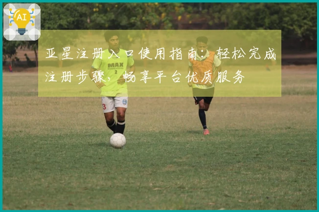 亚星注册入口使用指南:轻松完成注册步骤,畅享平台优质服务