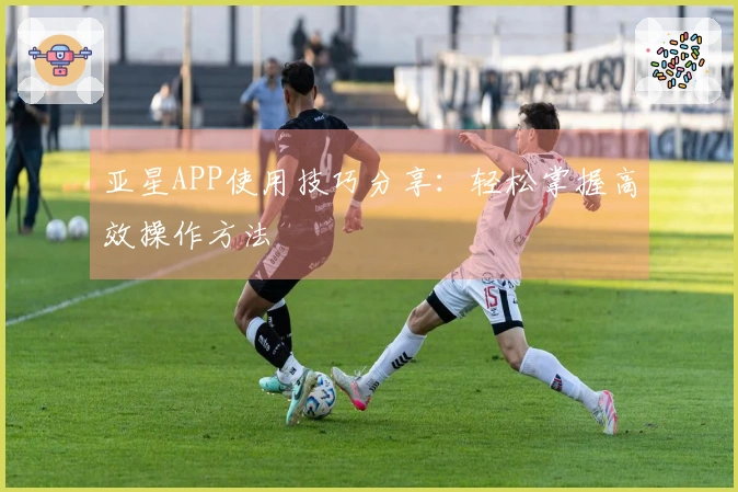 亚星APP使用技巧分享:轻松掌握高效操作方法