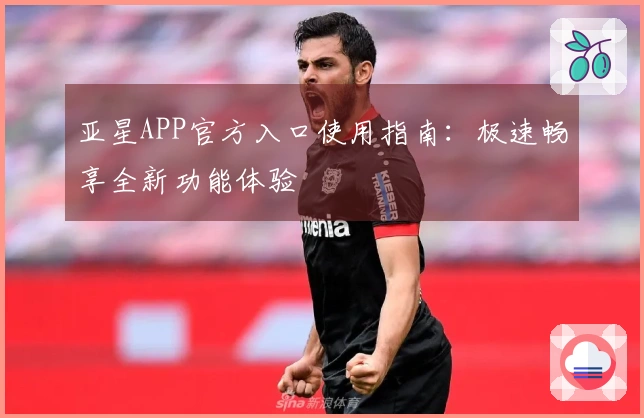 亚星APP官方入口使用指南：极速畅享全新功能体验